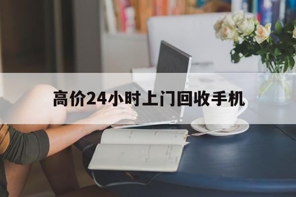 浙江最新的高价24小时上门回收手机方法分享(浙江全国24小时上门回收手机教程)